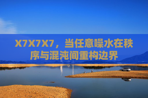 X7X7X7,当任意噪水在秩序与混沌间重构边界 X7X7X7,当任意噪水在秩序与混沌间重构边界