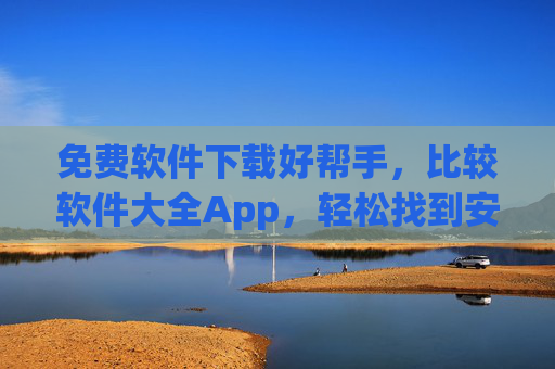 免费软件下载好帮手,比较软件大全App,轻松找到安全可靠的应用,比较软件大全App,免费安全下载好帮手 免费软件下载好帮手,比较软件大全App,轻松找到安全可靠的应用,比较软件大全App,免费安全下载好帮手