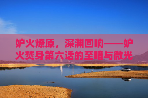 妒火燎原，深渊回响——妒火焚身第六话的至暗与微光，妒火燎原，深渊回响——妒火焚身第六话至暗与微光