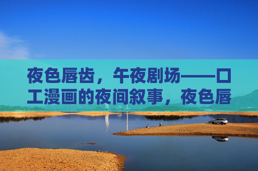 夜色唇齿,午夜剧场——口工漫画的夜间叙事,夜色唇齿,口工漫画的午夜叙事 夜色唇齿,午夜剧场——口工漫画的夜间叙事,夜色唇齿,口工漫画的午夜叙事