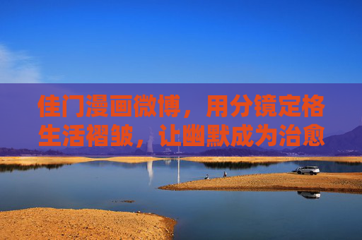 佳门漫画微博,用分镜定格生活褶皱,让幽默成为治愈良方,分镜定格生活褶皱,幽默治愈暖心良方 佳门漫画微博,用分镜定格生活褶皱,让幽默成为治愈良方,分镜定格生活褶皱,幽默治愈暖心良方