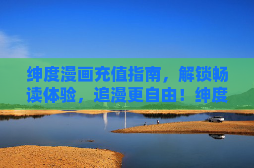 绅度漫画充值指南,解锁畅读体验,追漫更自由!绅度漫画充值指南,畅读自由,追漫无界 绅度漫画充值指南,解锁畅读体验,追漫更自由!绅度漫画充值指南,畅读自由,追漫无界