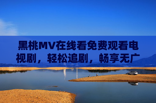 黑桃MV在线看免费观看电视剧,轻松追剧,畅享无广告娱乐新体验,黑桃MV,免费无广告,轻松追剧新体验 黑桃MV在线看免费观看电视剧,轻松追剧,畅享无广告娱乐新体验,黑桃MV,免费无广告,轻松追剧新体验