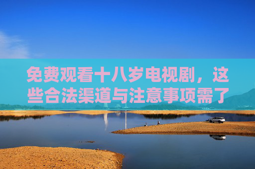 免费观看十八岁电视剧,这些合法渠道与注意事项需了解,免费观看十八岁电视剧,合法渠道与注意事项 免费观看十八岁电视剧,这些合法渠道与注意事项需了解,免费观看十八岁电视剧,合法渠道与注意事项