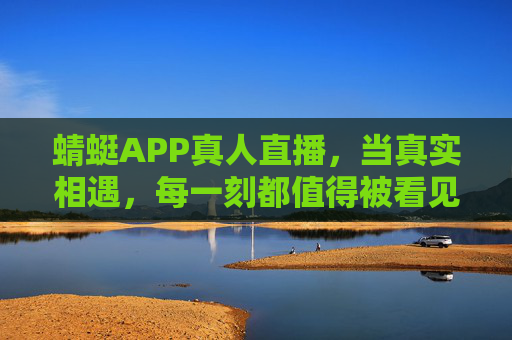 蜻蜓APP真人直播,当真实相遇,每一刻都值得被看见 蜻蜓APP真人直播,当真实相遇,每一刻都值得被看见