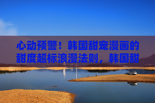 心动预警!韩国甜宠漫画的甜度超标浪漫法则,韩国甜宠漫画,甜度超标的心动浪漫法则 心动预警!韩国甜宠漫画的甜度超标浪漫法则,韩国甜宠漫画,甜度超标的心动浪漫法则