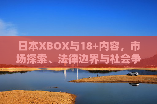 日本XBOX与18+内容,市场探索、法律边界与社会争议,日本XBOX与18+内容,市场探索、法律边界及社会争议 日本XBOX与18+内容,市场探索、法律边界与社会争议,日本XBOX与18+内容,市场探索、法律边界及社会争议