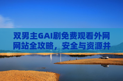 双男主GAI剧免费观看外网网站全攻略,安全与资源并存的选择,双男主GAI剧外网免费观看全攻略,安全资源并存的选择 双男主GAI剧免费观看外网网站全攻略,安全与资源并存的选择,双男主GAI剧外网免费观看全攻略,安全资源并存的选择