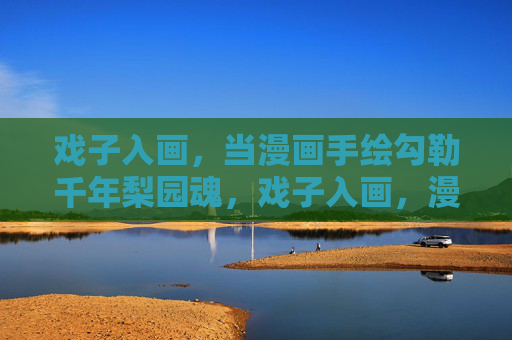 戏子入画,当漫画手绘勾勒千年梨园魂,戏子入画,漫画手绘勾勒千年梨园魂 戏子入画,当漫画手绘勾勒千年梨园魂,戏子入画,漫画手绘勾勒千年梨园魂