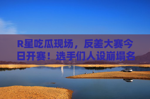 R星吃瓜现场,反差大赛今日开赛!选手们人设崩塌名场面太上头,R星反差大赛,选手人设崩塌名场面太上头 R星吃瓜现场,反差大赛今日开赛!选手们人设崩塌名场面太上头,R星反差大赛,选手人设崩塌名场面太上头
