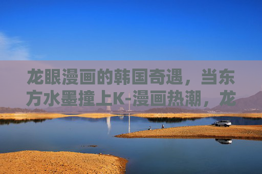 龙眼漫画的韩国奇遇，当东方水墨撞上K-漫画热潮，龙眼漫画韩国奇遇，东方水墨撞K漫热潮