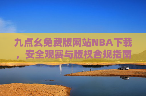 九点幺免费版网站NBA下载，安全观赛与版权合规指南，九点幺免费版网站NBA下载，安全观赛与版权合规指南