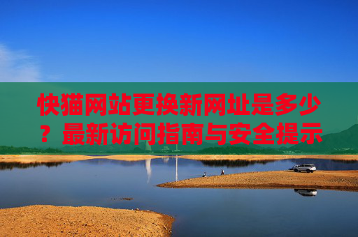 快猫网站更换新网址是多少?最新访问指南与安全提示,快猫网站新网址访问指南与安全提示 快猫网站更换新网址是多少?最新访问指南与安全提示,快猫网站新网址访问指南与安全提示