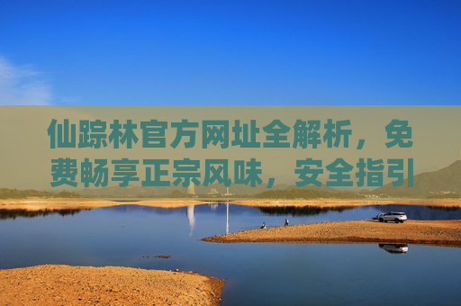 仙踪林官方网址全解析,免费畅享正宗风味,安全指引避坑指南,仙踪林官方网址全解析,正宗风味免费畅享,安全避坑指南 仙踪林官方网址全解析,免费畅享正宗风味,安全指引避坑指南,仙踪林官方网址全解析,正宗风味免费畅享,安全避坑指南