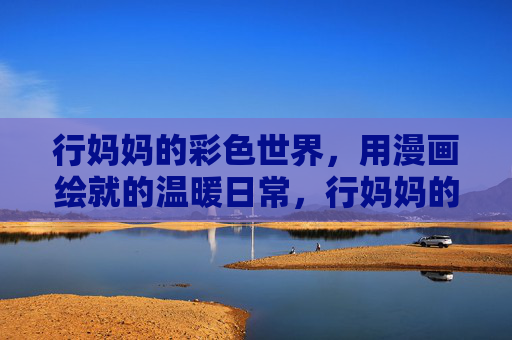 行妈妈的彩色世界,用漫画绘就的温暖日常,行妈妈的彩色漫画日常 行妈妈的彩色世界,用漫画绘就的温暖日常,行妈妈的彩色漫画日常