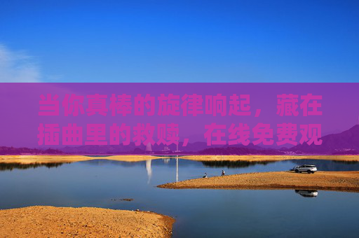 当你真棒的旋律响起,藏在插曲里的救赎,在线免费观看暖心启幕,旋律中的救赎,暖心插曲免费观看 当你真棒的旋律响起,藏在插曲里的救赎,在线免费观看暖心启幕,旋律中的救赎,暖心插曲免费观看