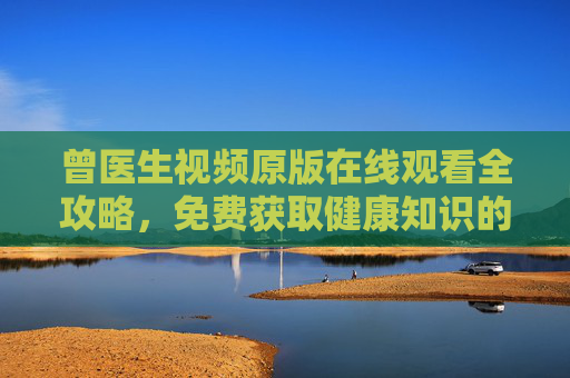 曾医生视频原版在线观看全攻略,免费获取健康知识的实用指南,曾医生视频原版在线观看全攻略,免费健康知识实用指南 曾医生视频原版在线观看全攻略,免费获取健康知识的实用指南,曾医生视频原版在线观看全攻略,免费健康知识实用指南