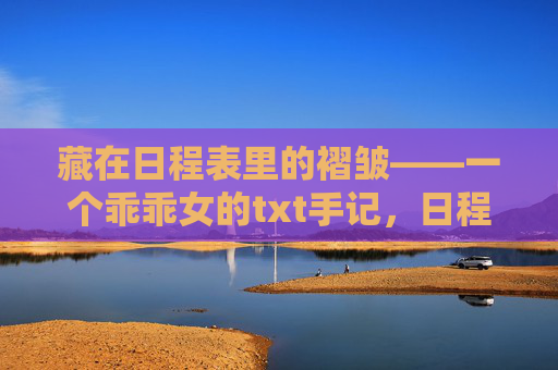 藏在日程表里的褶皱——一个乖乖女的txt手记,日程表褶皱,乖乖女的txt手记 藏在日程表里的褶皱——一个乖乖女的txt手记,日程表褶皱,乖乖女的txt手记