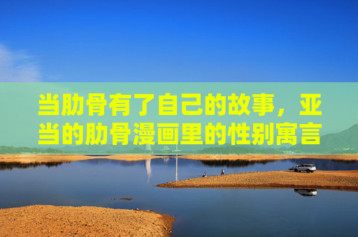 当肋骨有了自己的故事,亚当的肋骨漫画里的性别寓言与幽默重构 当肋骨有了自己的故事,亚当的肋骨漫画里的性别寓言与幽默重构