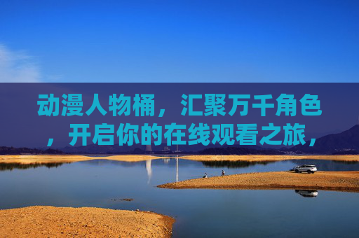 动漫人物桶,汇聚万千角色,开启你的在线观看之旅,动漫人物桶,汇聚万千角色,开启在线观看之旅 动漫人物桶,汇聚万千角色,开启你的在线观看之旅,动漫人物桶,汇聚万千角色,开启在线观看之旅
