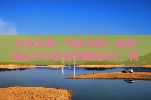 汗水为幕,节奏为鼓!体育生GARY携全新网站MV,用青春力量点燃运动激情,汗水为幕,节奏为鼓!体育生GARY新MV点燃青春运动激情 汗水为幕,节奏为鼓!体育生GARY携全新网站MV,用青春力量点燃运动激情,汗水为幕,节奏为鼓!体育生GARY新MV点燃青春运动激情