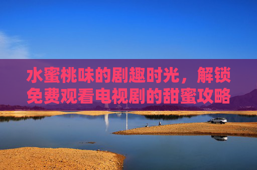 水蜜桃味的剧趣时光,解锁免费观看电视剧的甜蜜攻略,水蜜桃剧趣时光,免费看剧甜蜜攻略 水蜜桃味的剧趣时光,解锁免费观看电视剧的甜蜜攻略,水蜜桃剧趣时光,免费看剧甜蜜攻略
