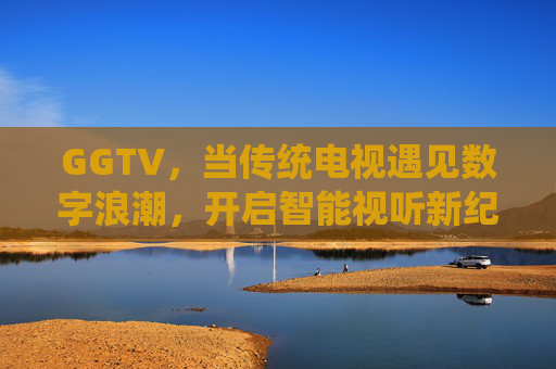 GGTV,当传统电视遇见数字浪潮,开启智能视听新纪元,GGTV,传统电视遇见数字浪潮,开启智能视听新纪元 GGTV,当传统电视遇见数字浪潮,开启智能视听新纪元,GGTV,传统电视遇见数字浪潮,开启智能视听新纪元