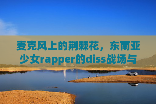麦克风上的荆棘花,东南亚少女rapper的diss战场与青春宣言 麦克风上的荆棘花,东南亚少女rapper的diss战场与青春宣言
