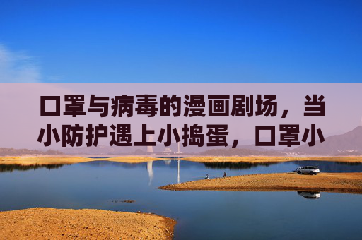 口罩与病毒的漫画剧场,当小防护遇上小捣蛋,口罩小防护VS病毒小捣蛋剧场 口罩与病毒的漫画剧场,当小防护遇上小捣蛋,口罩小防护VS病毒小捣蛋剧场
