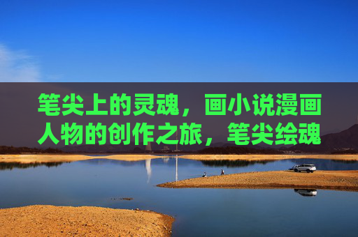 笔尖上的灵魂,画小说漫画人物的创作之旅,笔尖绘魂,小说漫画人物创作之旅 笔尖上的灵魂,画小说漫画人物的创作之旅,笔尖绘魂,小说漫画人物创作之旅