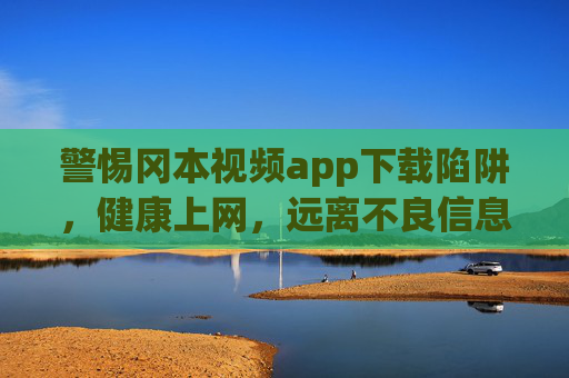 警惕冈本视频app下载陷阱,健康上网,远离不良信息,警惕冈本视频下载陷阱,健康上网,远离不良信息 警惕冈本视频app下载陷阱,健康上网,远离不良信息,警惕冈本视频下载陷阱,健康上网,远离不良信息