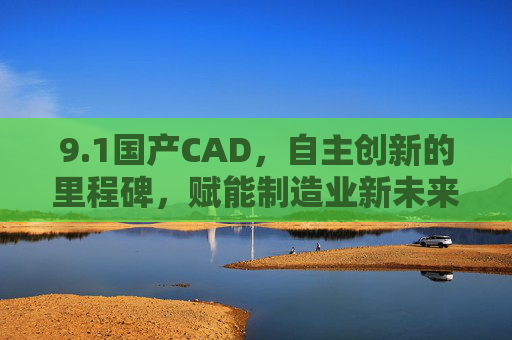 9.1国产CAD,自主创新的里程碑,赋能制造业新未来,国产CAD,自主创新里程碑,赋能制造业新未来 9.1国产CAD,自主创新的里程碑,赋能制造业新未来,国产CAD,自主创新里程碑,赋能制造业新未来