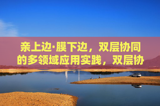 亲上边·膜下边,双层协同的多领域应用实践,双层协同的多领域应用实践 亲上边·膜下边,双层协同的多领域应用实践,双层协同的多领域应用实践