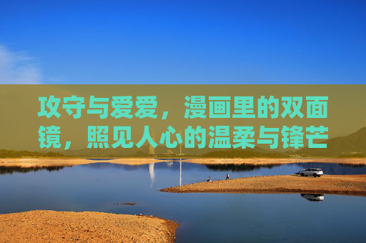 攻守与爱爱,漫画里的双面镜,照见人心的温柔与锋芒,攻守与爱的双面镜,温柔与锋芒 攻守与爱爱,漫画里的双面镜,照见人心的温柔与锋芒,攻守与爱的双面镜,温柔与锋芒