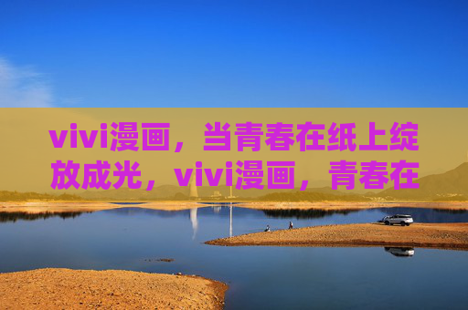 vivi漫画,当青春在纸上绽放成光,vivi漫画,青春在纸上绽放成光 vivi漫画,当青春在纸上绽放成光,vivi漫画,青春在纸上绽放成光