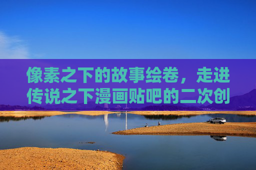 像素之下的故事绘卷,走进传说之下漫画贴吧的二次创作天地,像素之下的故事绘卷,传说之下贴吧的二次创作天地 像素之下的故事绘卷,走进传说之下漫画贴吧的二次创作天地,像素之下的故事绘卷,传说之下贴吧的二次创作天地