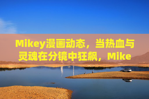 Mikey漫画动态,当热血与灵魂在分镜中狂飙,Mikey漫画,热血灵魂分镜狂飙 Mikey漫画动态,当热血与灵魂在分镜中狂飙,Mikey漫画,热血灵魂分镜狂飙