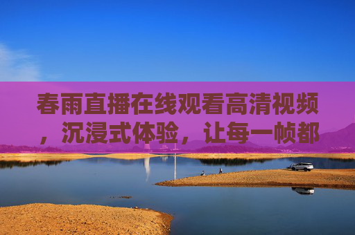 春雨直播在线观看高清视频,沉浸式体验,让每一帧都触手可及,春雨直播,高清沉浸,每一帧触手可及 春雨直播在线观看高清视频,沉浸式体验,让每一帧都触手可及,春雨直播,高清沉浸,每一帧触手可及