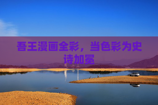吾王漫画全彩,当色彩为史诗加冕 吾王漫画全彩,当色彩为史诗加冕