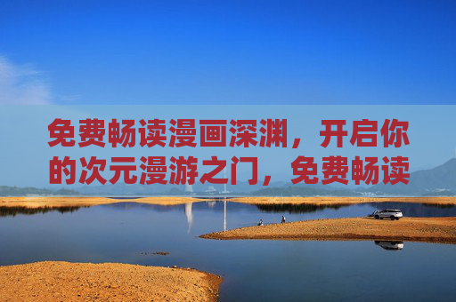 免费畅读漫画深渊，开启你的次元漫游之门，免费畅读漫画深渊，次元漫游之门