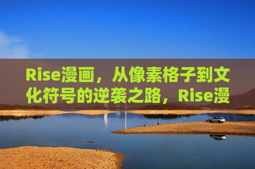 Rise漫画,从像素格子到文化符号的逆袭之路,Rise漫画,从像素格子逆袭为文化符号 Rise漫画,从像素格子到文化符号的逆袭之路,Rise漫画,从像素格子逆袭为文化符号