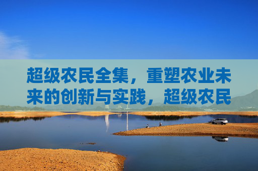 超级农民全集,重塑农业未来的创新与实践,超级农民,重塑农业未来的创新与实践 超级农民全集,重塑农业未来的创新与实践,超级农民,重塑农业未来的创新与实践