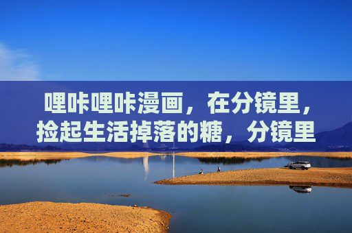 哩咔哩咔漫画,在分镜里,捡起生活掉落的糖,分镜里的生活糖 哩咔哩咔漫画,在分镜里,捡起生活掉落的糖,分镜里的生活糖