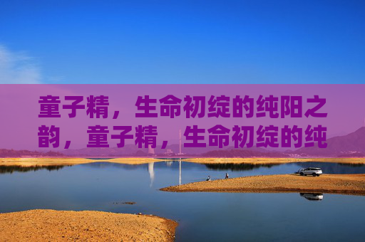 童子精,生命初绽的纯阳之韵,童子精,生命初绽的纯阳之韵 童子精,生命初绽的纯阳之韵,童子精,生命初绽的纯阳之韵