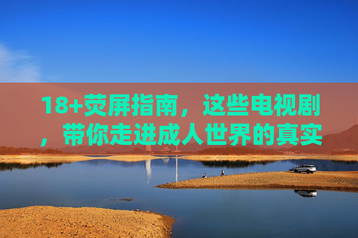 18+荧屏指南，这些电视剧，带你走进成人世界的真实与复杂，18+荧屏指南，走进成人世界的真实与复杂