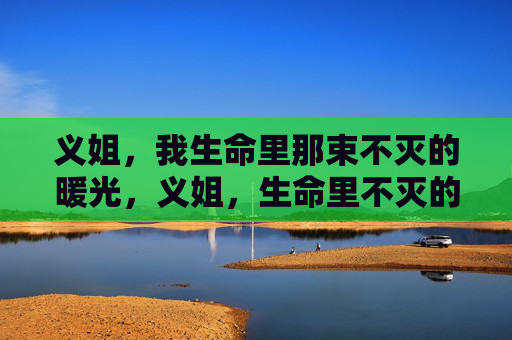 义姐,我生命里那束不灭的暖光,义姐,生命里不灭的暖光 义姐,我生命里那束不灭的暖光,义姐,生命里不灭的暖光