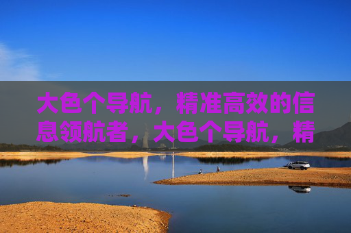 大色个导航,精准高效的信息领航者,大色个导航,精准高效的信息领航者 大色个导航,精准高效的信息领航者,大色个导航,精准高效的信息领航者