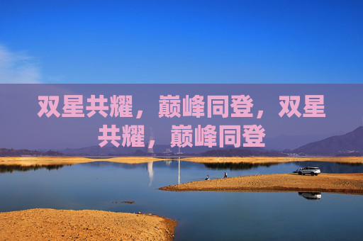 双星共耀，巅峰同登，双星共耀，巅峰同登