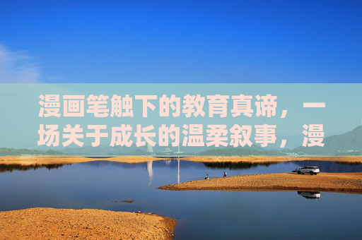 漫画笔触下的教育真谛,一场关于成长的温柔叙事,漫画笔触里的成长叙事,教育的温柔真谛 漫画笔触下的教育真谛,一场关于成长的温柔叙事,漫画笔触里的成长叙事,教育的温柔真谛