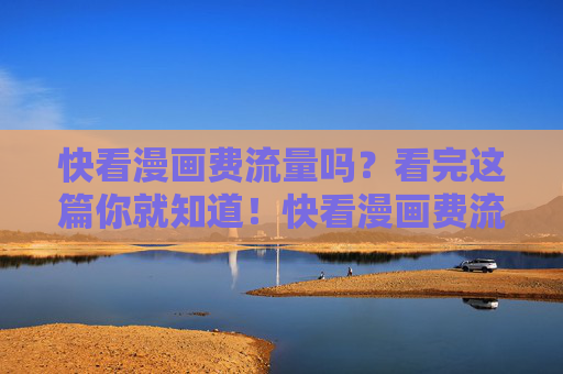 快看漫画费流量吗?看完这篇你就知道!快看漫画费流量吗?看完这篇你就知道! 快看漫画费流量吗?看完这篇你就知道!快看漫画费流量吗?看完这篇你就知道!